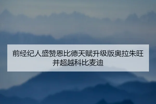 前经纪人盛赞恩比德天赋升级版奥拉朱旺并超越科比麦迪 - QIANYISPORTS