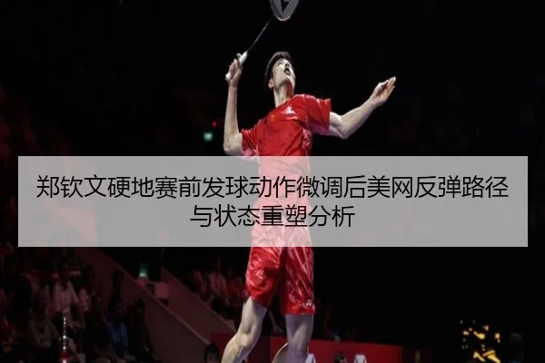 郑钦文硬地赛前发球动作微调后美网反弹路径与状态重塑分析（QIANYISPORTS）