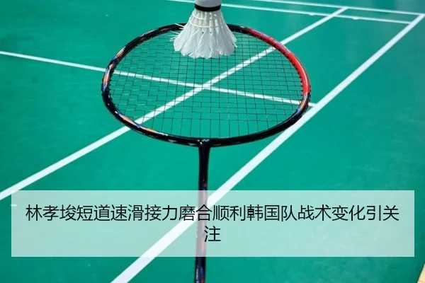 林孝埈短道速滑接力磨合顺利韩国队战术变化引关注（QIANYISPORTS）