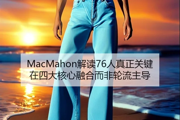 MacMahon解读76人真正关键在四大核心融合而非轮流主导（QIANYISPORTS）